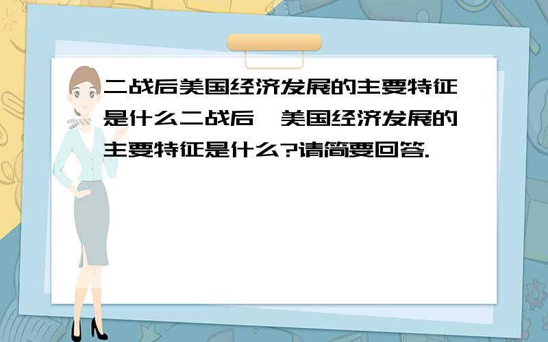 二战后美国经济发展的主要特征是什么二战后,美国经济发展的主要特征是什么?请简要回答.