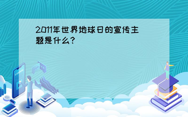 2011年世界地球日的宣传主题是什么?