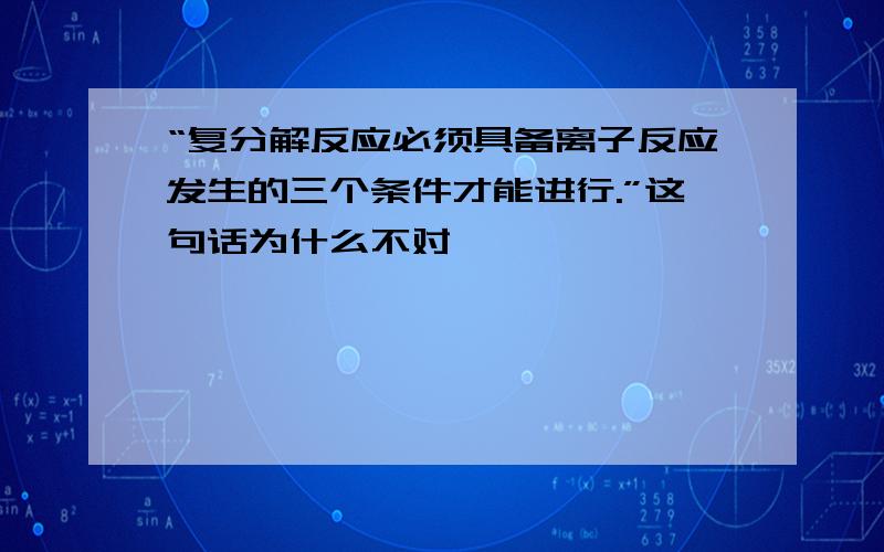 “复分解反应必须具备离子反应发生的三个条件才能进行.”这句话为什么不对