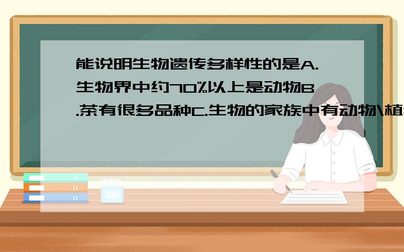 能说明生物遗传多样性的是A.生物界中约70%以上是动物B.茶有很多品种C.生物的家族中有动物\植物\真菌\病毒\等D.种类繁多的的生物要生活在不同的环境中