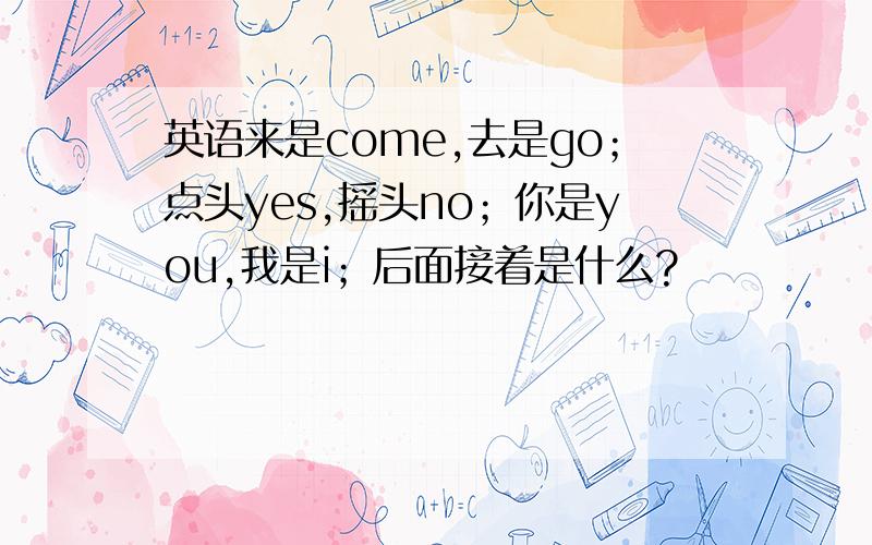 英语来是come,去是go；点头yes,摇头no；你是you,我是i；后面接着是什么?