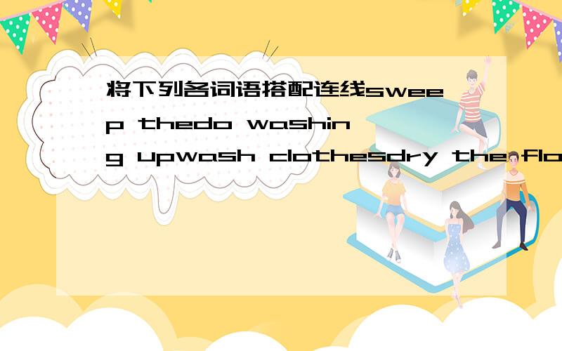 将下列各词语搭配连线sweep thedo washing upwash clothesdry the floorgo to the dishesmake bed并且翻译连线....左边的一列与右边第一列连线....一个词用一次....为什么bed用了两次啊？就是the，题就这么出的..