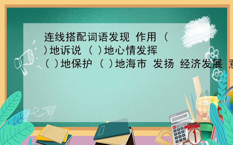 连线搭配词语发现 作用 ( )地诉说 ( )地心情发挥 ( )地保护 ( )地海市 发扬 经济发展 意见发表 传统