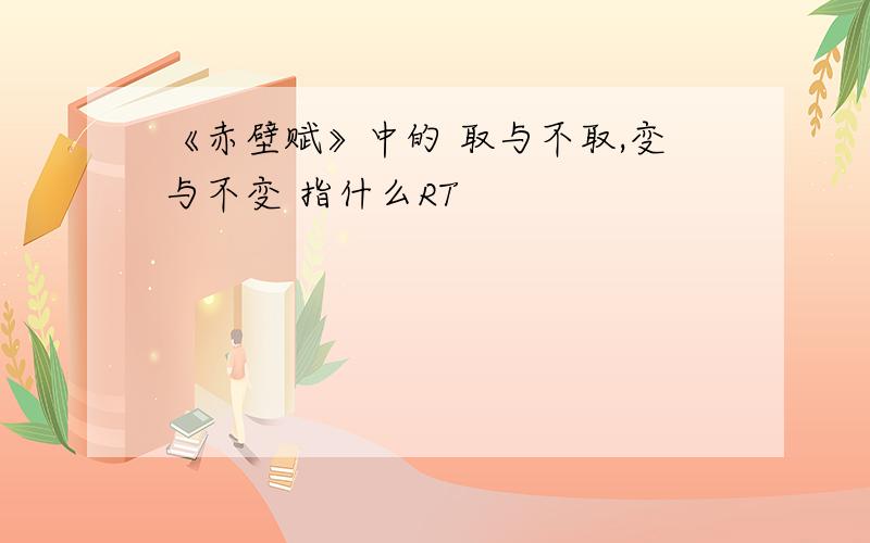 《赤壁赋》中的 取与不取,变与不变 指什么RT