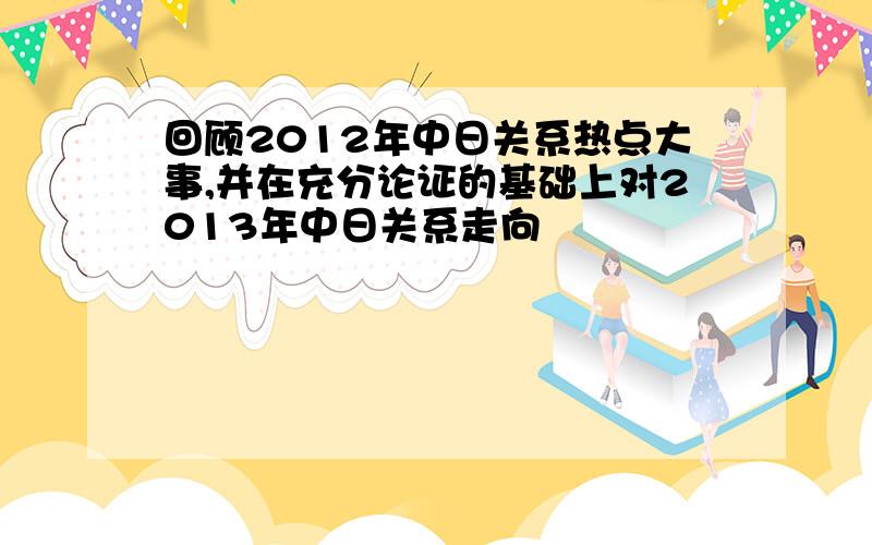 回顾2012年中日关系热点大事,并在充分论证的基础上对2013年中日关系走向