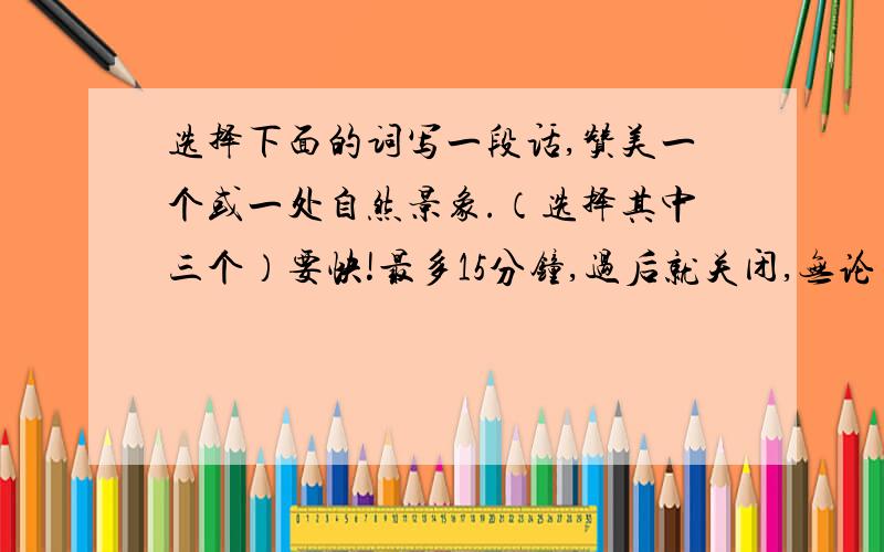 选择下面的词写一段话,赞美一个或一处自然景象.（选择其中三个）要快!最多15分钟,过后就关闭,无论……都…… 即使……也…… 变化多端 颜色各异