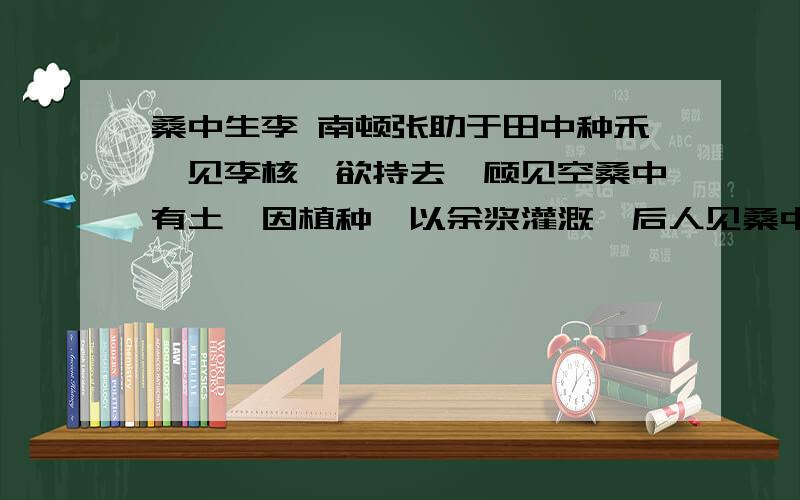 桑中生李 南顿张助于田中种禾,见李核,欲持去,顾见空桑中有土,因植种,以余浆灌溉,后人见桑中反复生李,转相告语.有病目痛者息阴下,言：“ 李君令我目愈,谢以一豚.”目痛小疾,亦行自愈.众