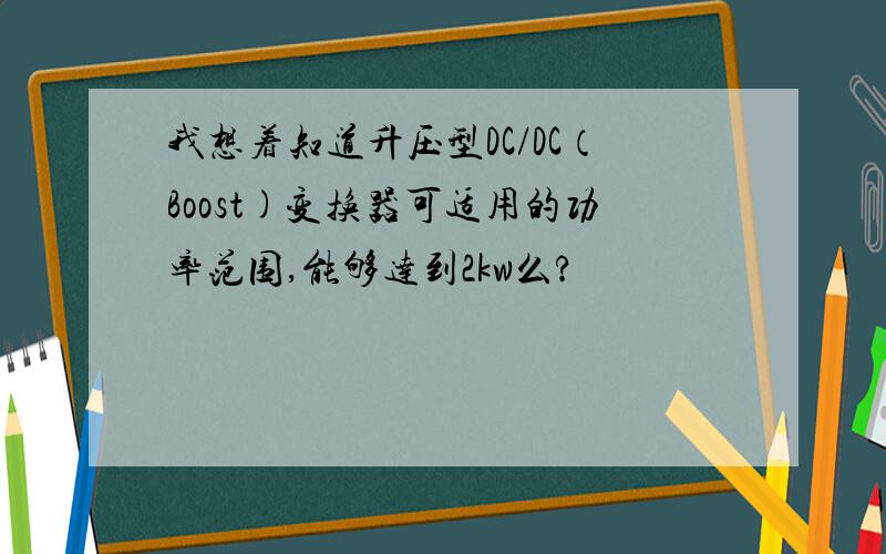 我想着知道升压型DC/DC（Boost)变换器可适用的功率范围,能够达到2kw么?