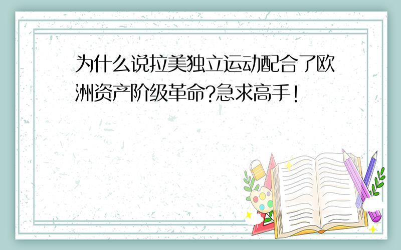 为什么说拉美独立运动配合了欧洲资产阶级革命?急求高手!