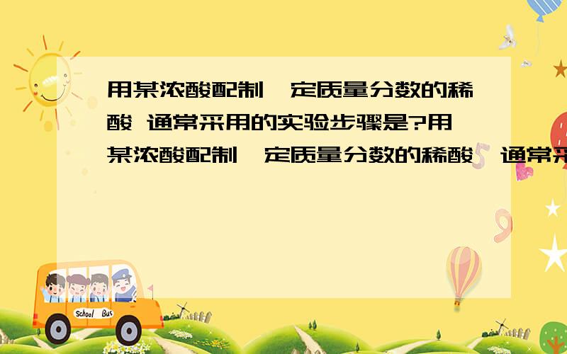 用某浓酸配制一定质量分数的稀酸 通常采用的实验步骤是?用某浓酸配制一定质量分数的稀酸,通常采用的实验步骤是A.计算、称量、溶解B.计算、量取、溶解C.称量、加水、溶解D.溶解、计算