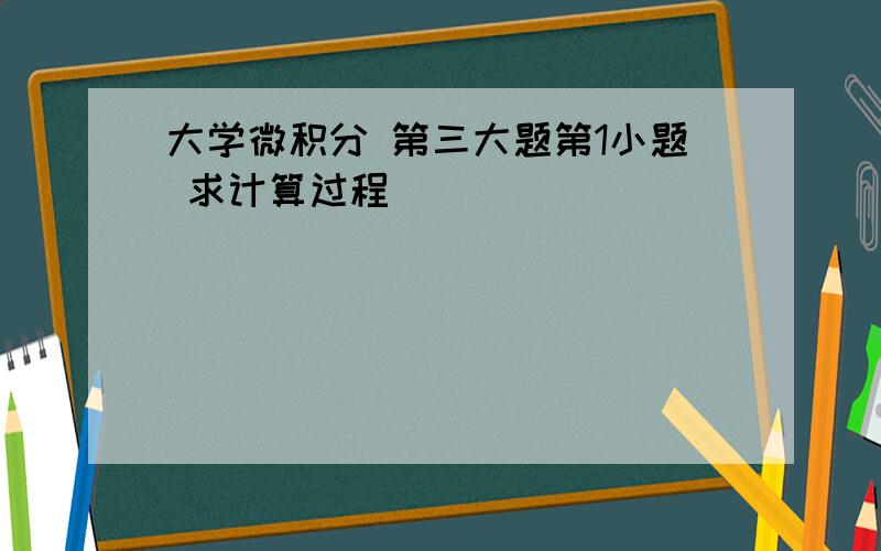 大学微积分 第三大题第1小题 求计算过程