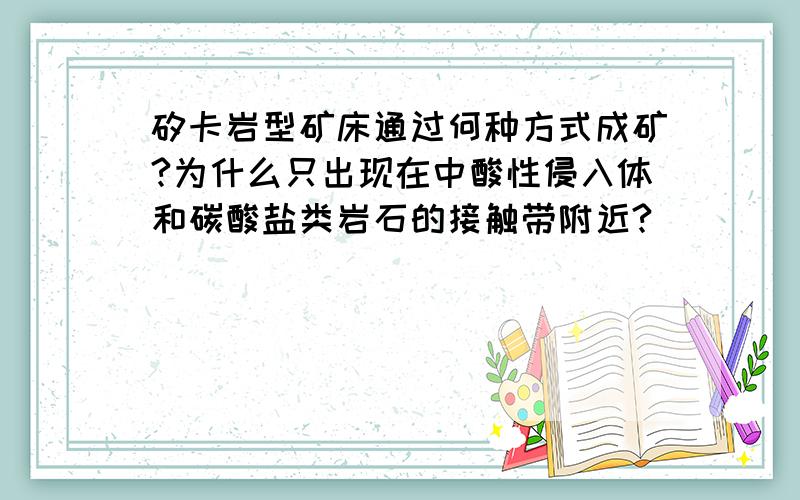 矽卡岩型矿床通过何种方式成矿?为什么只出现在中酸性侵入体和碳酸盐类岩石的接触带附近?