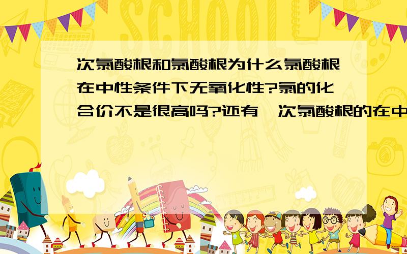 次氯酸根和氯酸根为什么氯酸根在中性条件下无氧化性?氯的化合价不是很高吗?还有,次氯酸根的在中性条件下有无氧化性?为什么 氯酸根在中性条件下无氧化性我在我的高考复习上看到的