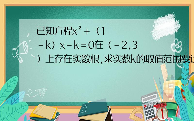 已知方程x²＋（1－k）x－k＝0在（－2,3）上存在实数根,求实数k的取值范围要过程  谢谢