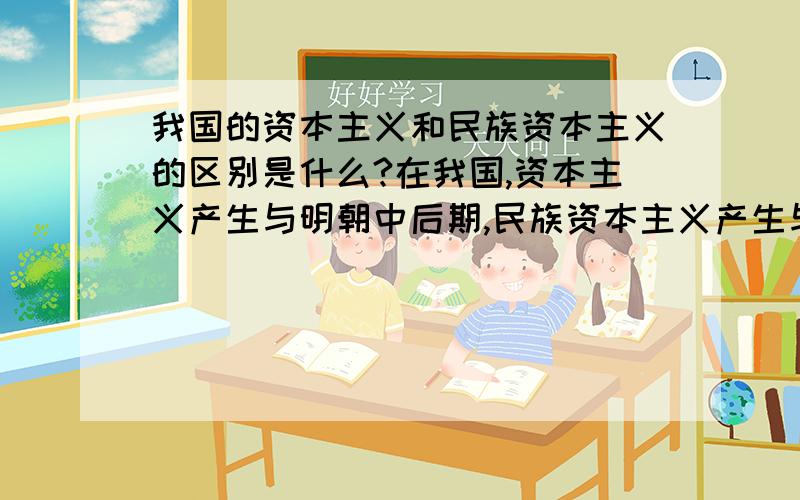 我国的资本主义和民族资本主义的区别是什么?在我国,资本主义产生与明朝中后期,民族资本主义产生与19世纪六七十年代,那它们有什么区别?