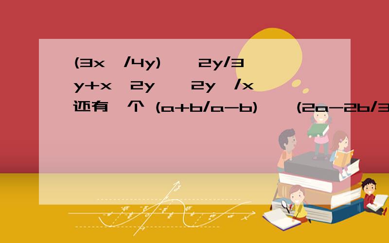 (3x^/4y)^*2y/3y+x^2y^÷2y^/x 还有一个 (a+b/a-b)^*(2a-2b/3a+3b)-a^/a^-b^÷a/b