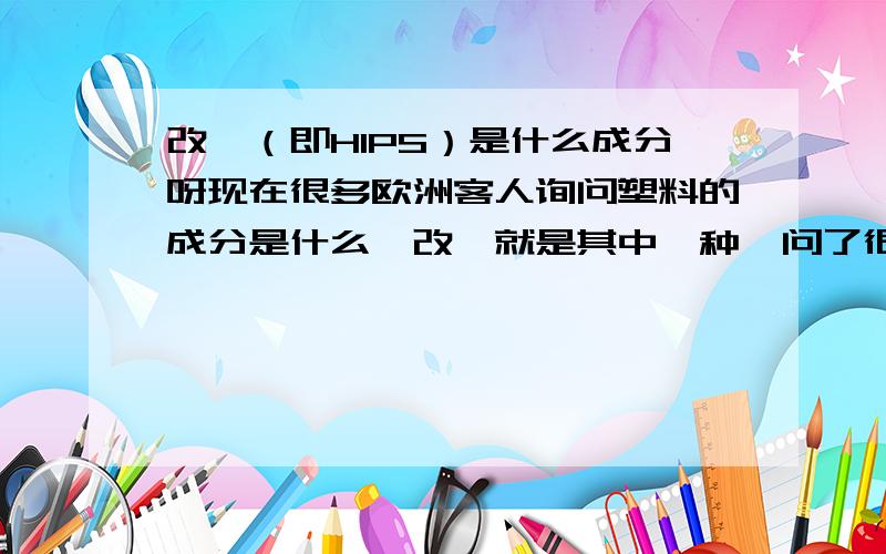 改苯（即HIPS）是什么成分呀现在很多欧洲客人询问塑料的成分是什么,改苯就是其中一种,问了很多人都不知道,我们这种改苯是吹塑球用的,就是外国过圣诞节用的球