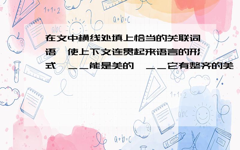 在文中横线处填上恰当的关联词语,使上下文连贯起来语言的形式,＿＿能是美的,＿＿它有整齐的美,抑扬的美,回环的美.