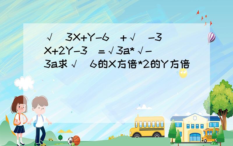 √（3X+Y-6）+√（-3X+2Y-3)=√3a*√-3a求√（6的X方倍*2的Y方倍）