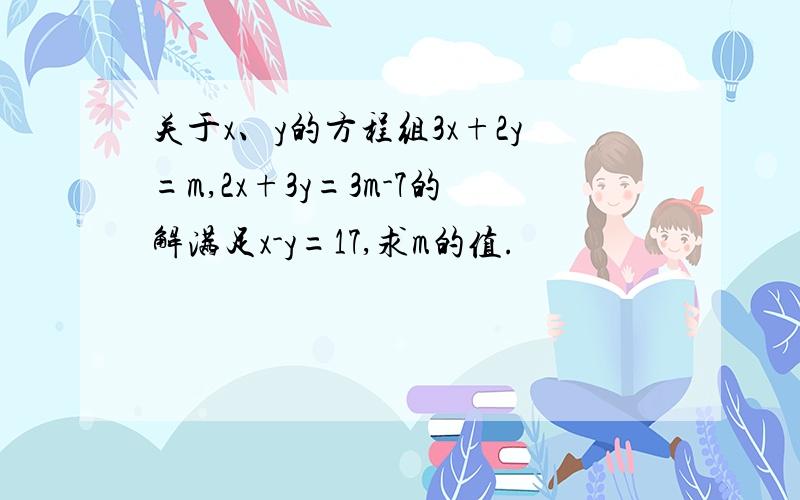 关于x、y的方程组3x+2y=m,2x+3y=3m-7的解满足x-y=17,求m的值.