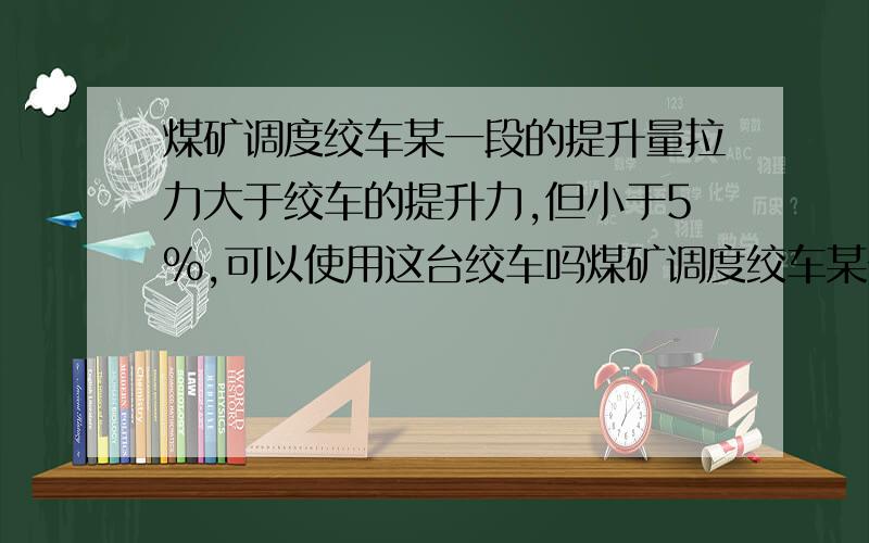 煤矿调度绞车某一段的提升量拉力大于绞车的提升力,但小于5%,可以使用这台绞车吗煤矿调度绞车某一段的提升量拉力大于绞车的提升力,但小于绞车该段提升力的5%,可以使用这台绞车吗,如果