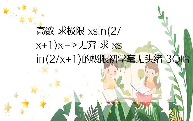 高数 求极限 xsin(2/x+1)x->无穷 求 xsin(2/x+1)的极限初学毫无头绪 3Q哈