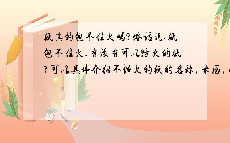 纸真的包不住火吗?俗话说,纸包不住火.有没有可以防火的纸?可以具体介绍不怕火的纸的名称，来历，成分．．．．吗？就像2楼说的，但2楼的还不够具体．．．