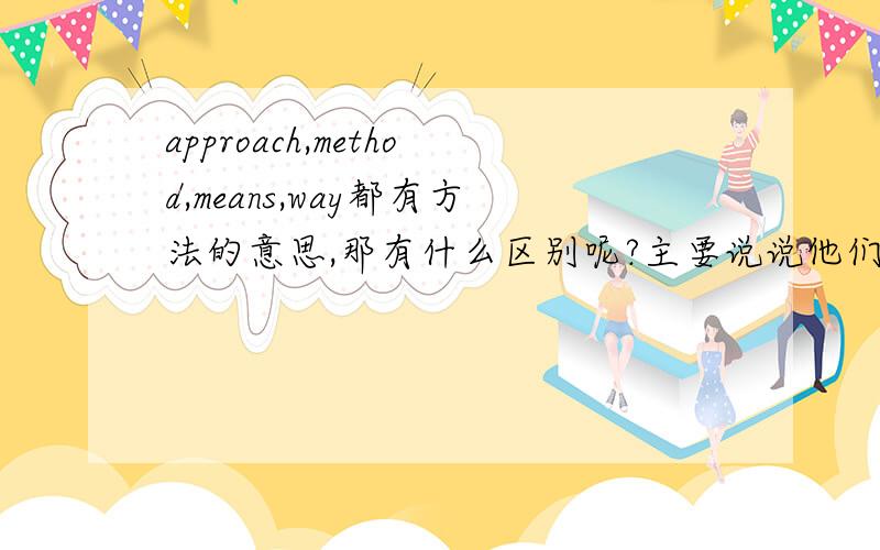 approach,method,means,way都有方法的意思,那有什么区别呢?主要说说他们的词性,用法等!如在选择中看到应怎么区分!