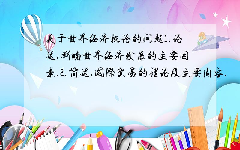 关于世界经济概论的问题1.论述,影响世界经济发展的主要因素.2.简述,国际贸易的理论及主要内容.