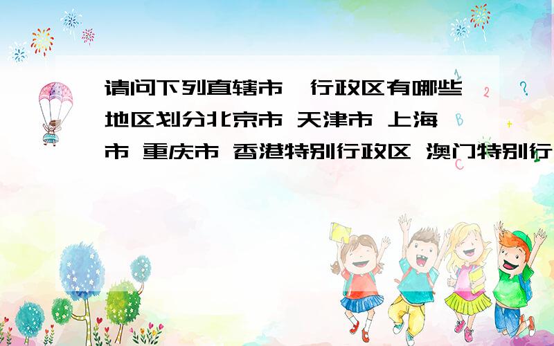 请问下列直辖市,行政区有哪些地区划分北京市 天津市 上海市 重庆市 香港特别行政区 澳门特别行政区