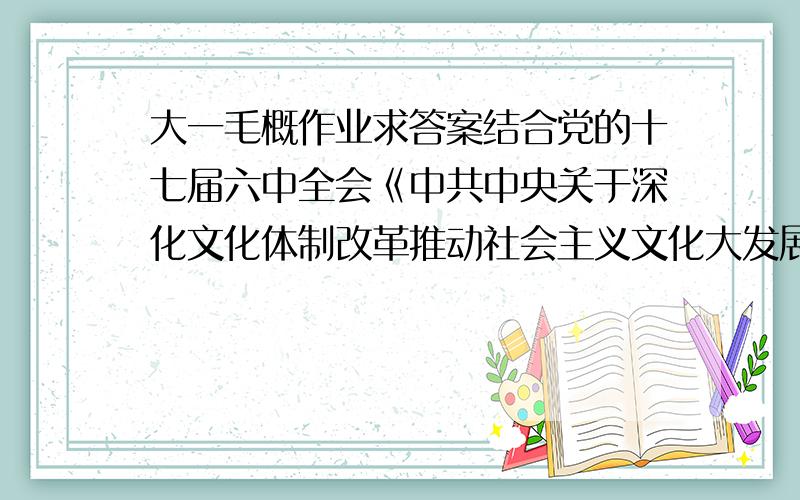 大一毛概作业求答案结合党的十七届六中全会《中共中央关于深化文化体制改革推动社会主义文化大发展大繁荣若干重大问题的决定》,分析中国为什么要重视和发展文化产业.并以文化产业