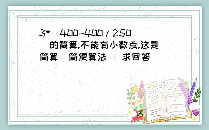 3*(400-400/250)的简算,不能有小数点,这是简算（简便算法 )求回答