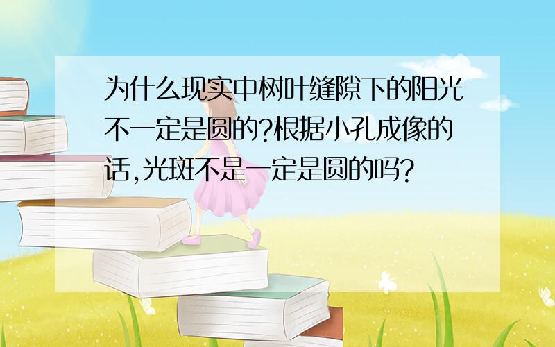 为什么现实中树叶缝隙下的阳光不一定是圆的?根据小孔成像的话,光斑不是一定是圆的吗?