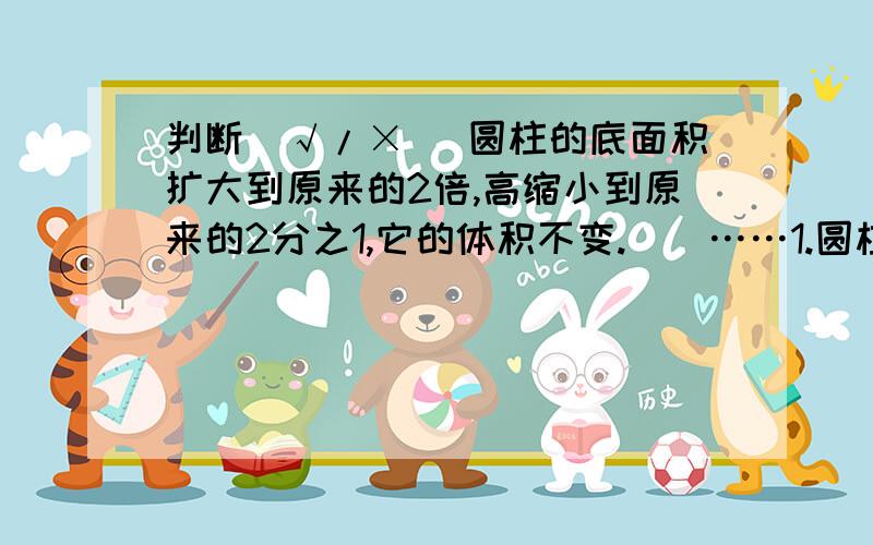 判断（√/×） 圆柱的底面积扩大到原来的2倍,高缩小到原来的2分之1,它的体积不变.（）……1.圆柱的底面积扩大到原来的2倍,高缩小到原来的2分之1,它的体积不变。（）2.如果有两个圆柱的体