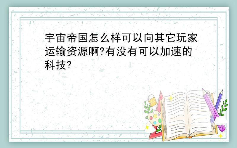 宇宙帝国怎么样可以向其它玩家运输资源啊?有没有可以加速的科技?