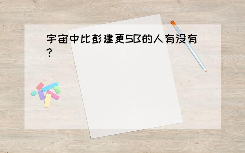 宇宙中比彭建更SB的人有没有?