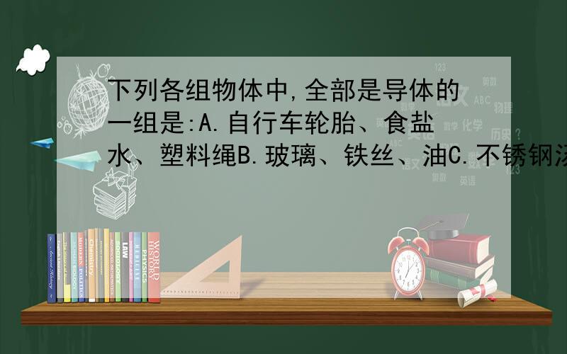 下列各组物体中,全部是导体的一组是:A.自行车轮胎、食盐水、塑料绳B.玻璃、铁丝、油C.不锈钢汤勺、石墨、人体D.硬币、干木条、陶瓷