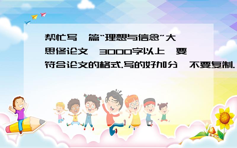 帮忙写一篇“理想与信念”大一思修论文、3000字以上、要符合论文的格式.写的好加分、不要复制.