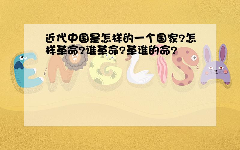 近代中国是怎样的一个国家?怎样革命?谁革命?革谁的命?