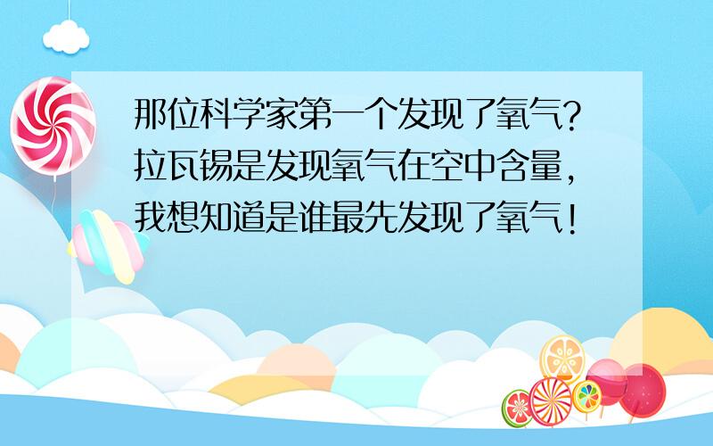 那位科学家第一个发现了氧气?拉瓦锡是发现氧气在空中含量,我想知道是谁最先发现了氧气!