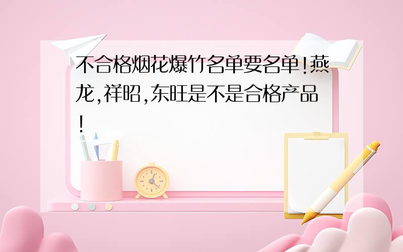 不合格烟花爆竹名单要名单!燕龙,祥昭,东旺是不是合格产品!