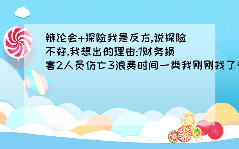 辩论会+探险我是反方,说探险不好,我想出的理由:1财务损害2人员伤亡3浪费时间一类我刚刚找了很多材料,有专门反驳我这几个观点的,详见www.zhidao.baidu.com/question/54277524.html?si=5我怎样才能赢?给