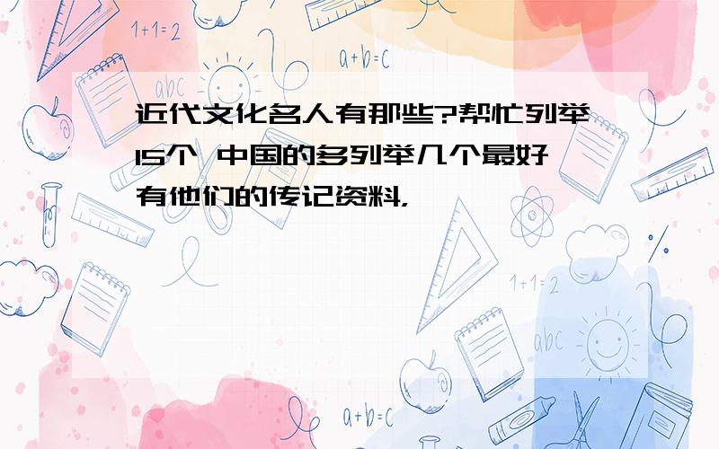 近代文化名人有那些?帮忙列举15个 中国的多列举几个最好有他们的传记资料，