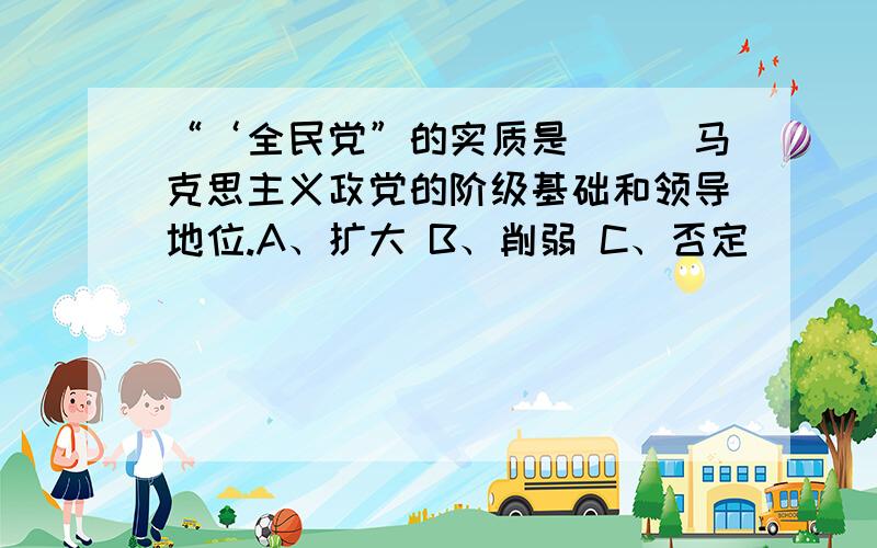 “‘全民党”的实质是（　）马克思主义政党的阶级基础和领导地位.A、扩大 B、削弱 C、否定