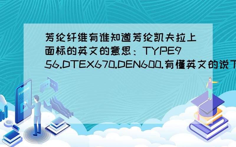 芳纶纤维有谁知道芳纶凯夫拉上面标的英文的意思：TYPE956.DTEX670.DEN600.有懂英文的说下,