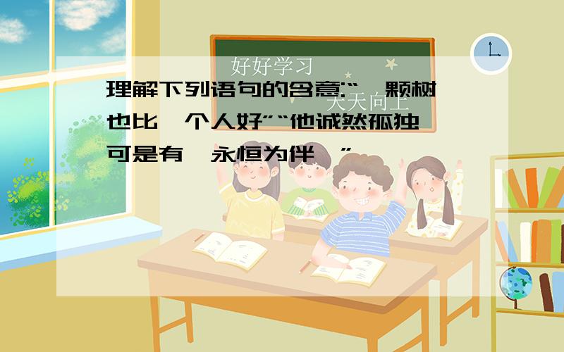 理解下列语句的含意:“一颗树也比一个人好”“他诚然孤独,可是有＇永恒为伴＇”