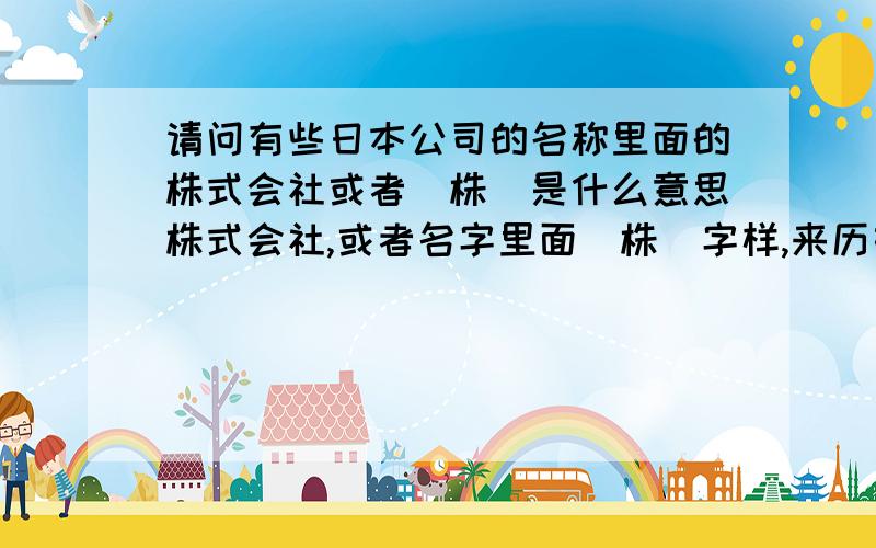 请问有些日本公司的名称里面的株式会社或者（株）是什么意思株式会社,或者名字里面（株）字样,来历如何两位回答的意思有点区别，我再等等看别人的回答。另外这个字是翻译过来的吗