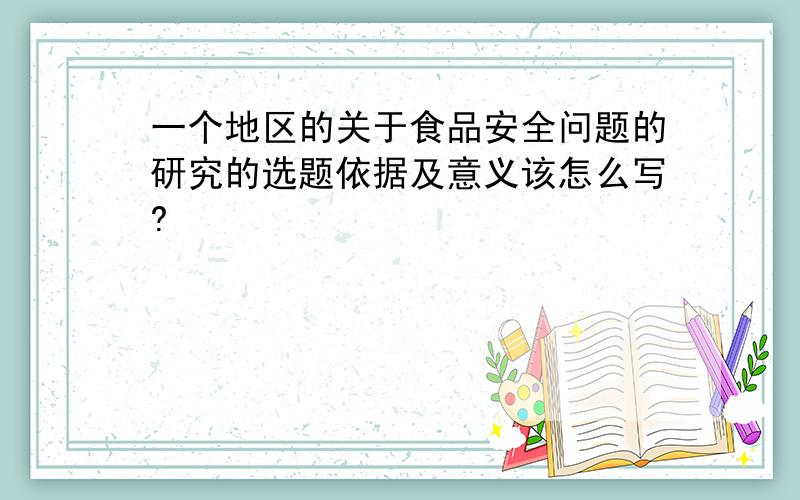 一个地区的关于食品安全问题的研究的选题依据及意义该怎么写?