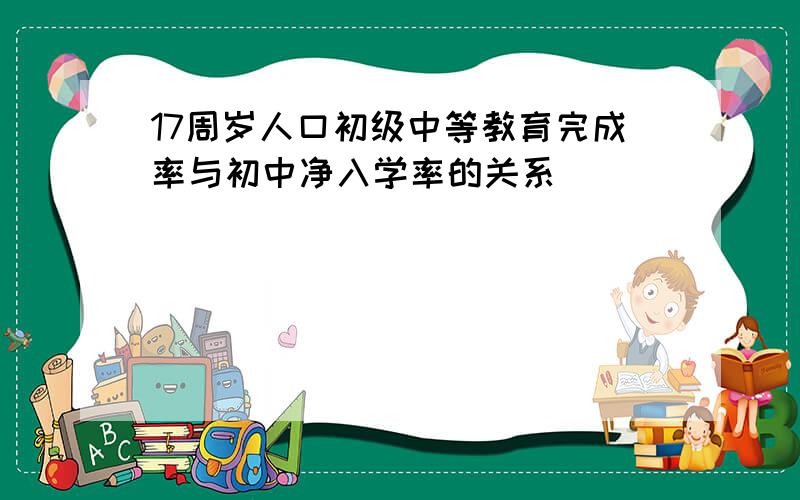 17周岁人口初级中等教育完成率与初中净入学率的关系