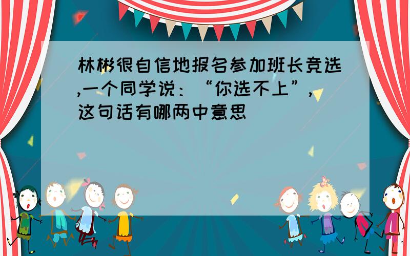 林彬很自信地报名参加班长竞选,一个同学说：“你选不上”,这句话有哪两中意思